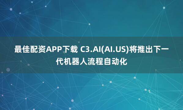 最佳配资APP下载 C3.AI(AI.US)将推出下一代机器人流程自动化