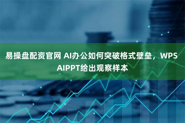 易操盘配资官网 AI办公如何突破格式壁垒，WPS AIPPT给出观察样本