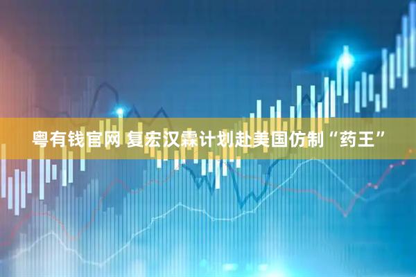 粤有钱官网 复宏汉霖计划赴美国仿制“药王”