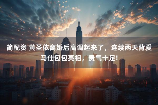 简配资 黄圣依离婚后高调起来了，连续两天背爱马仕包包亮相，贵气十足!