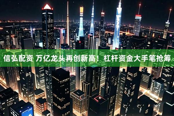 信弘配资 万亿龙头再创新高！杠杆资金大手笔抢筹