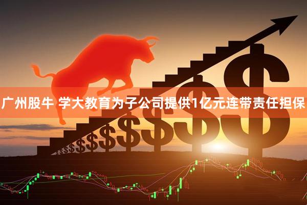 广州股牛 学大教育为子公司提供1亿元连带责任担保