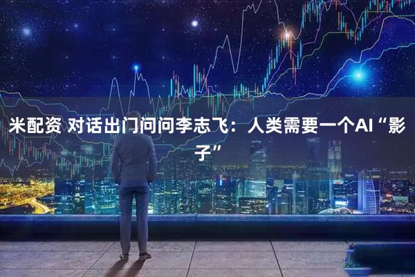 米配资 对话出门问问李志飞：人类需要一个AI“影子”