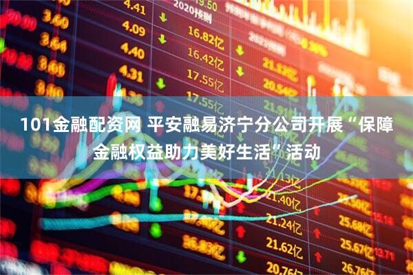 101金融配资网 平安融易济宁分公司开展“保障金融权益助力美好生活”活动