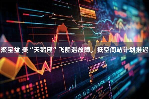 聚宝盆 美“天鹅座”飞船遇故障，抵空间站计划推迟