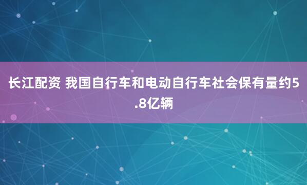 长江配资 我国自行车和电动自行车社会保有量约5.8亿辆