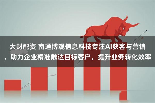 大财配资 南通博观信息科技专注AI获客与营销，助力企业精准触达目标客户，提升业务转化效率
