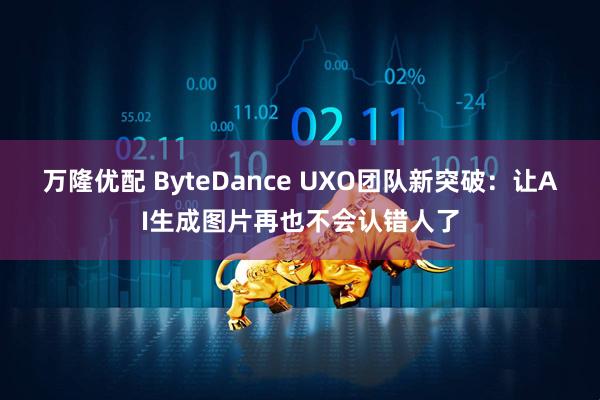 万隆优配 ByteDance UXO团队新突破：让AI生成图片再也不会认错人了