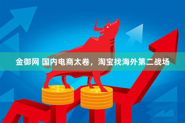 金御网 国内电商太卷，淘宝找海外第二战场