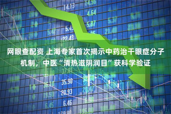 网眼查配资 上海专家首次揭示中药治干眼症分子机制，中医“清热滋阴润目”获科学验证
