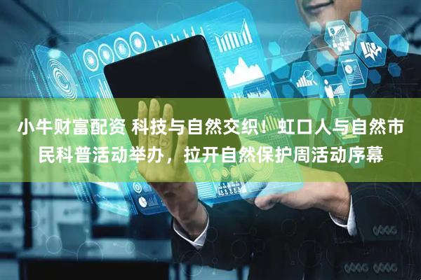 小牛财富配资 科技与自然交织！虹口人与自然市民科普活动举办，拉开自然保护周活动序幕