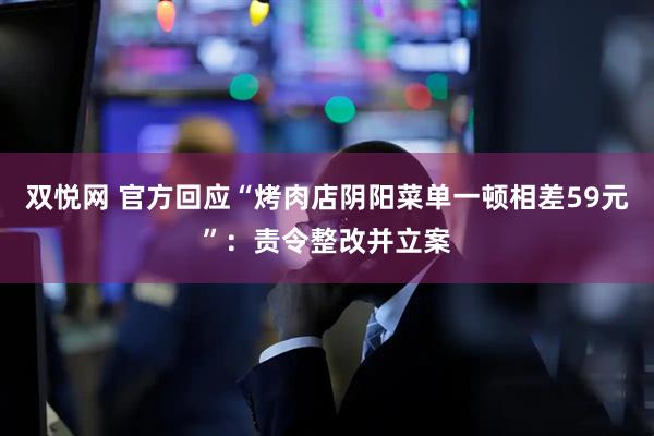 双悦网 官方回应“烤肉店阴阳菜单一顿相差59元”：责令整改并立案