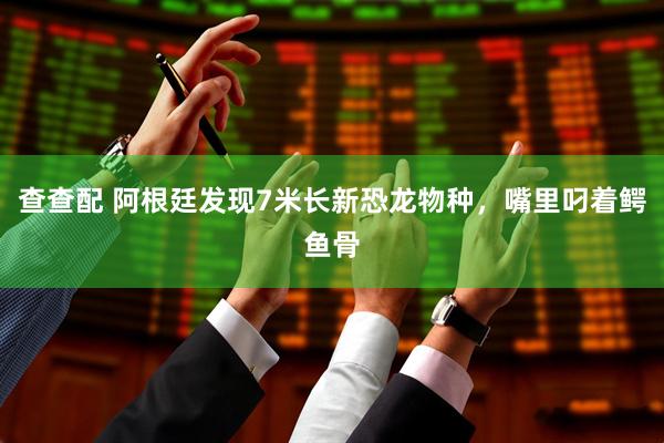 查查配 阿根廷发现7米长新恐龙物种，嘴里叼着鳄鱼骨