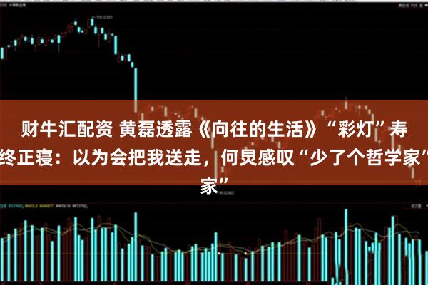 财牛汇配资 黄磊透露《向往的生活》“彩灯”寿终正寝：以为会把我送走，何炅感叹“少了个哲学家”
