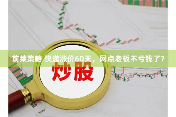 前莱策略 快递涨价60天，网点老板不亏钱了？