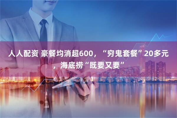 人人配资 豪餐均消超600，“穷鬼套餐”20多元，海底捞“既要又要”