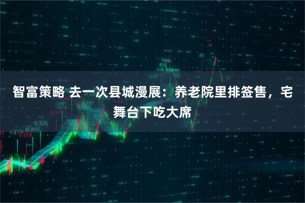 智富策略 去一次县城漫展：养老院里排签售，宅舞台下吃大席