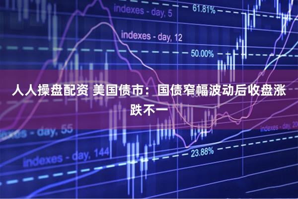 人人操盘配资 美国债市：国债窄幅波动后收盘涨跌不一