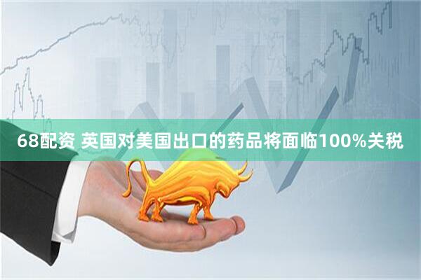 68配资 英国对美国出口的药品将面临100%关税