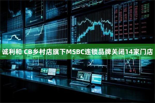 诚利和 CB乡村店旗下MSBC连锁品牌关闭14家门店