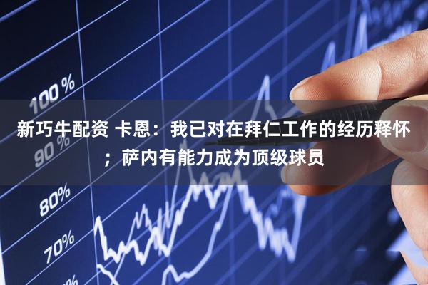 新巧牛配资 卡恩：我已对在拜仁工作的经历释怀；萨内有能力成为顶级球员
