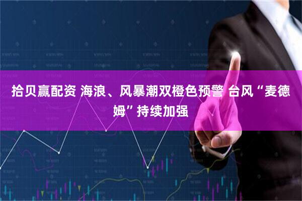 拾贝赢配资 海浪、风暴潮双橙色预警 台风“麦德姆”持续加强