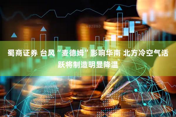蜀商证券 台风“麦德姆”影响华南 北方冷空气活跃将制造明显降温