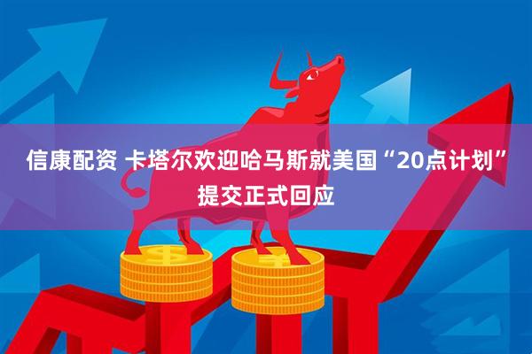信康配资 卡塔尔欢迎哈马斯就美国“20点计划”提交正式回应