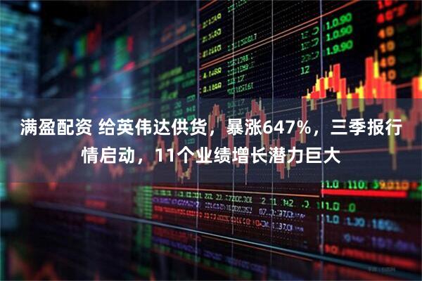 满盈配资 给英伟达供货，暴涨647%，三季报行情启动，11个业绩增长潜力巨大