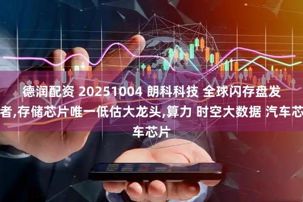 德润配资 20251004 朗科科技 全球闪存盘发明者,存储芯片唯一低估大龙头,算力 时空大数据 汽车芯片