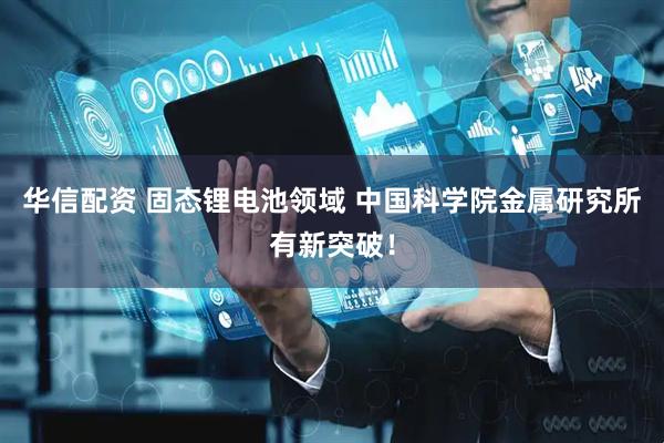 华信配资 固态锂电池领域 中国科学院金属研究所有新突破！