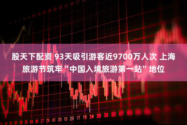 股天下配资 93天吸引游客近9700万人次 上海旅游节筑牢“中国入境旅游第一站”地位