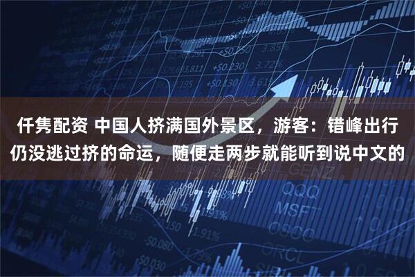 仟隽配资 中国人挤满国外景区，游客：错峰出行仍没逃过挤的命运，随便走两步就能听到说中文的