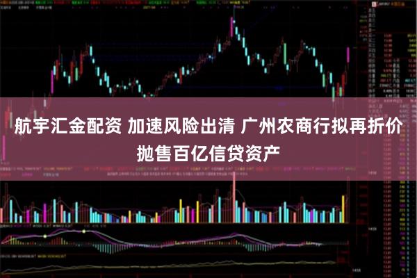 航宇汇金配资 加速风险出清 广州农商行拟再折价抛售百亿信贷资产