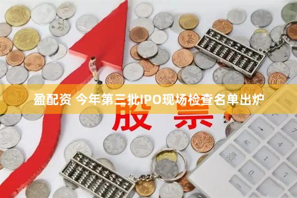 盈配资 今年第三批IPO现场检查名单出炉