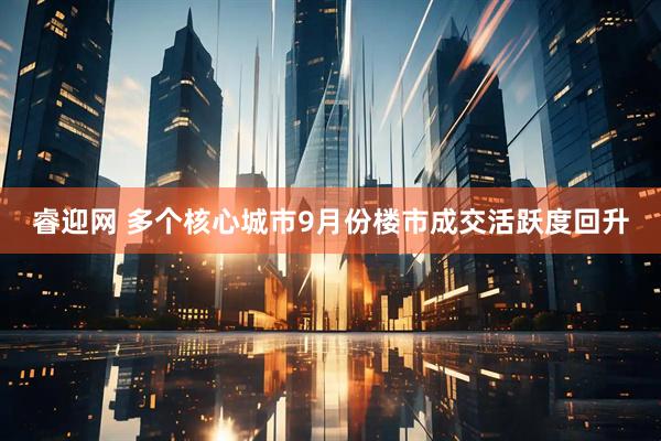 睿迎网 多个核心城市9月份楼市成交活跃度回升