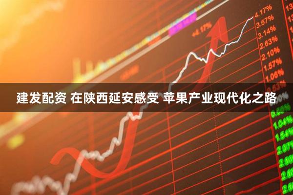 建发配资 在陕西延安感受 苹果产业现代化之路