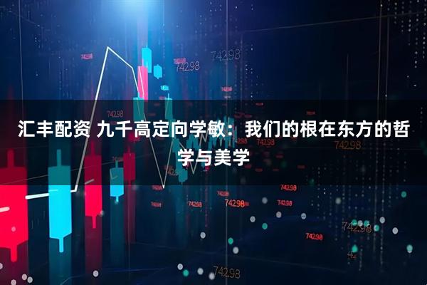 汇丰配资 九千高定向学敏：我们的根在东方的哲学与美学