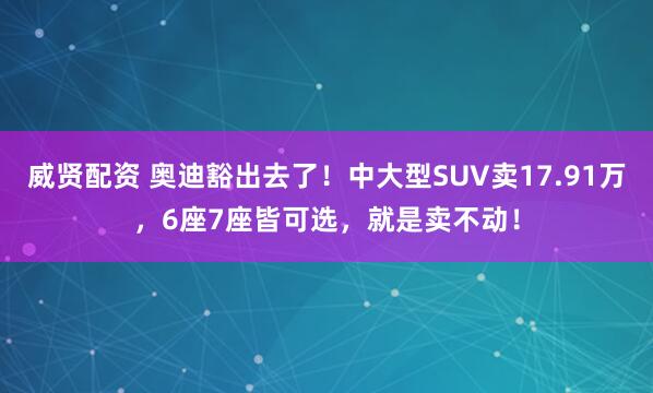 威贤配资 奥迪豁出去了！中大型SUV卖17.91万，6座7座皆可选，就是卖不动！