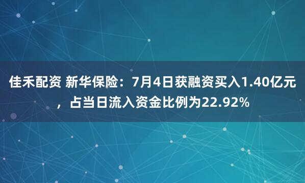 佳禾配资 新华保险：7月4日获融资买入1.40亿元，占当日流入资金比例为22.92%