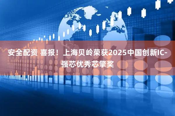 安全配资 喜报!上海贝岭荣获2025中国创新IC-强芯优秀芯擎奖