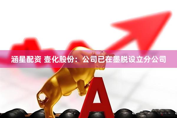 涵星配资 壶化股份：公司已在墨脱设立分公司