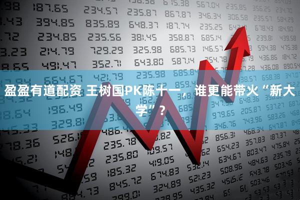 盈盈有道配资 王树国PK陈十一,谁更能带火“新大学”?