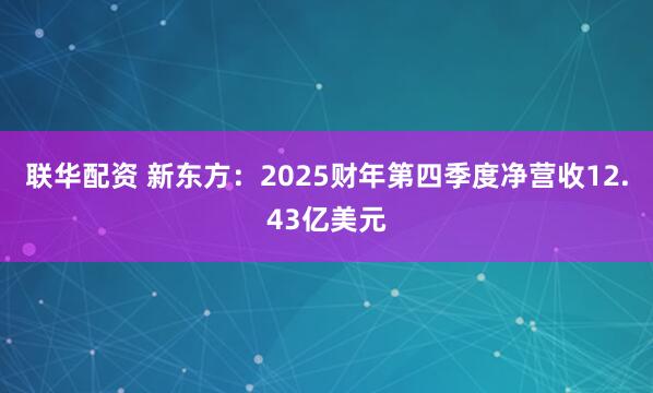 联华配资 新东方：2025财年第四季度净营收12.43亿美元