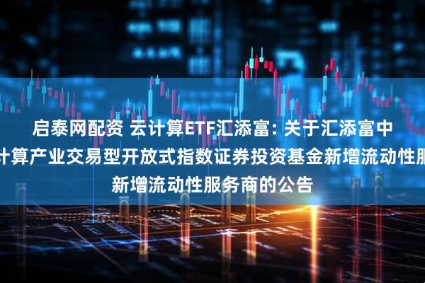 启泰网配资 云计算ETF汇添富: 关于汇添富中证沪港深云计算产业交易型开放式指数证券投资基金新增流动性服务商的公告