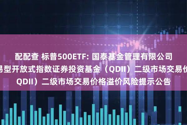配配查 标普500ETF: 国泰基金管理有限公司关于国泰标普500交易型开放式指数证券投资基金（QDII）二级市场交易价格溢价风险提示公告
