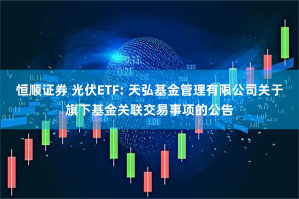 恒顺证券 光伏ETF: 天弘基金管理有限公司关于旗下基金关联交易事项的公告