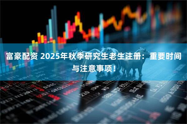 富豪配资 2025年秋季研究生老生注册：重要时间与注意事项！