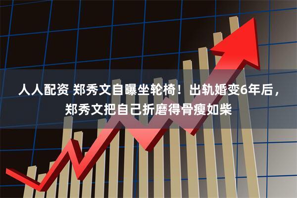 人人配资 郑秀文自曝坐轮椅！出轨婚变6年后，郑秀文把自己折磨得骨瘦如柴
