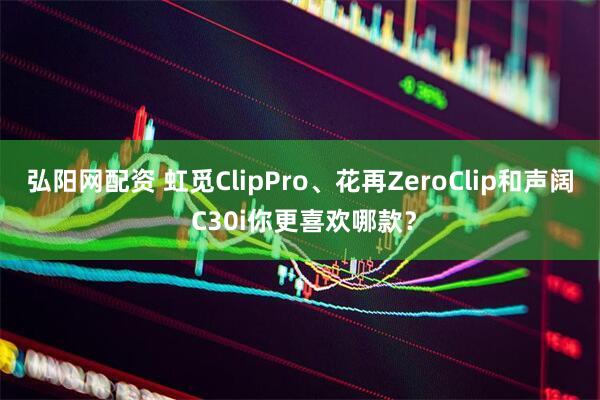 弘阳网配资 虹觅ClipPro、花再ZeroClip和声阔 C30i你更喜欢哪款？
